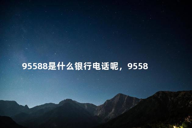 95588是什么银行电话呢，95588 是什么号码